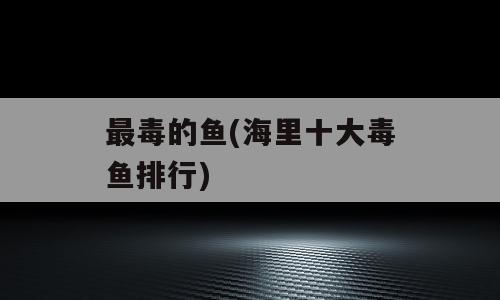 最毒的鱼(海里十大毒鱼排行)