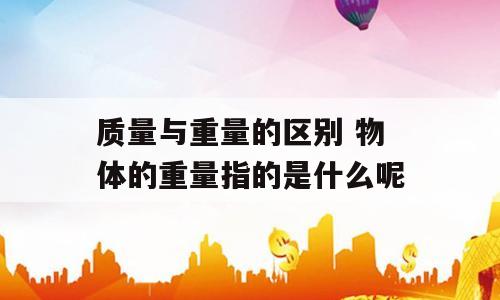 质量与重量的区别 物体的重量指的是什么呢