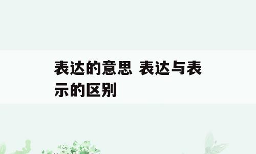 表达的意思 表达与表示的区别