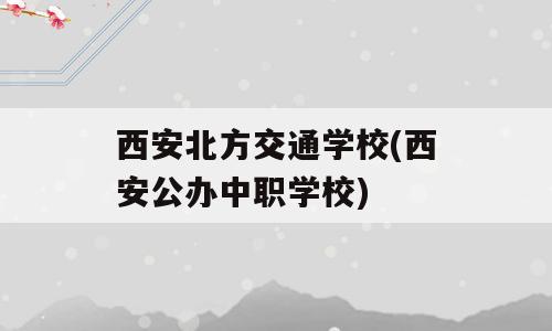 西安北方交通学校(西安公办中职学校)