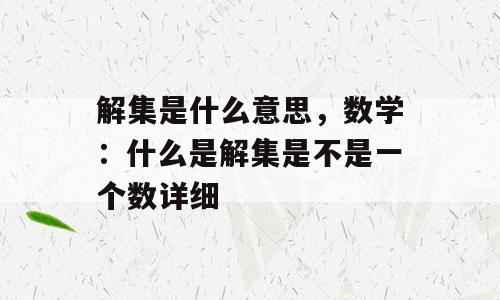 解集是什么意思，数学：什么是解集是不是一个数详细