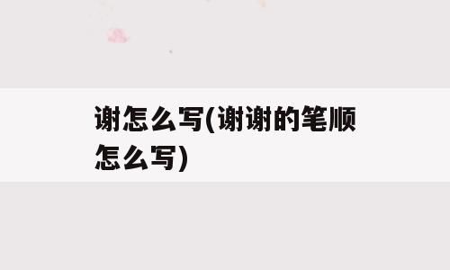 谢怎么写(谢谢的笔顺怎么写)