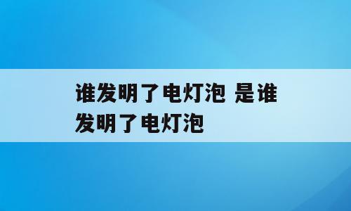 谁发明了电灯泡 是谁发明了电灯泡