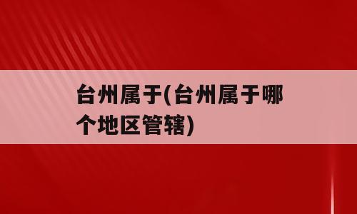 台州属于(台州属于哪个地区管辖)