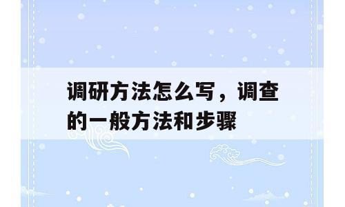 调研方法怎么写，调查的一般方法和步骤