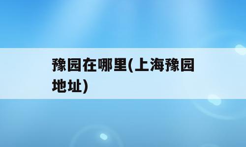 豫园在哪里(上海豫园地址)