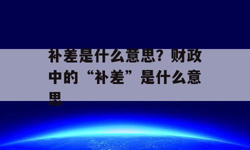 补差是什么意思？财政中的“补差”是什么意思