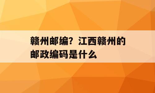 赣州邮编？江西赣州的邮政编码是什么