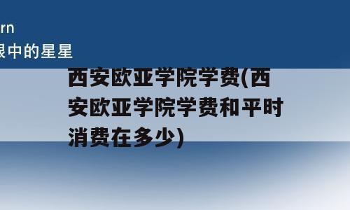 西安欧亚学院学费(西安欧亚学院学费和平时消费在多少)