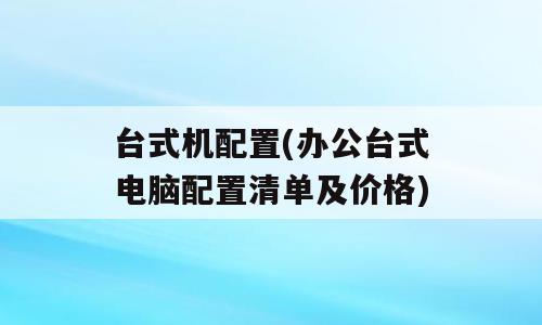 台式机配置(办公台式电脑配置清单及价格)