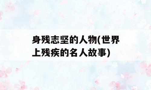 身残志坚的人物(世界上残疾的名人故事)