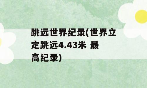 跳远世界纪录(世界立定跳远4.43米 最高纪录)