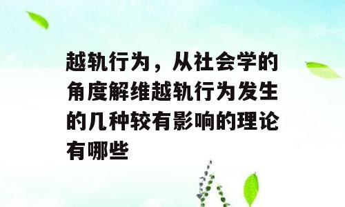 越轨行为，从社会学的角度解维越轨行为发生的几种较有影响的理论有哪些