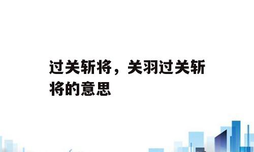 过关斩将，关羽过关斩将的意思