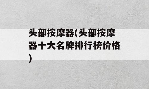 头部按摩器(头部按摩器十大名牌排行榜价格)