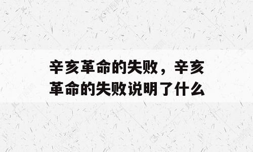 辛亥革命的失败，辛亥革命的失败说明了什么