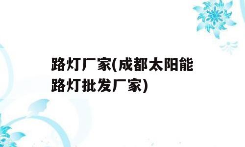 路灯厂家(成都太阳能路灯批发厂家)