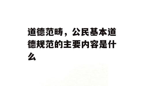 道德范畴，公民基本道德规范的主要内容是什么