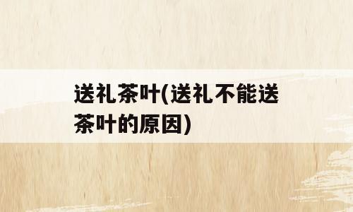 送礼茶叶(送礼不能送茶叶的原因)