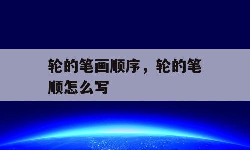 轮的笔画顺序，轮的笔顺怎么写