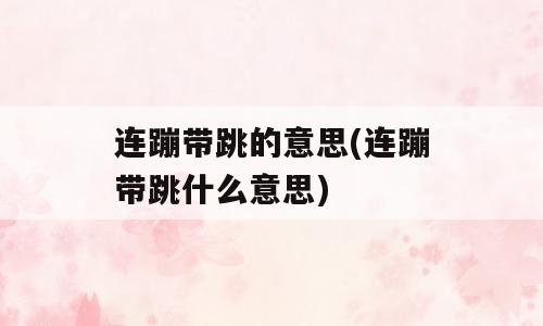 连蹦带跳的意思(连蹦带跳什么意思)