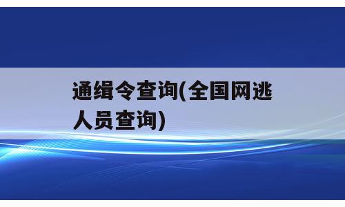 通缉令查询(全国网逃人员查询)