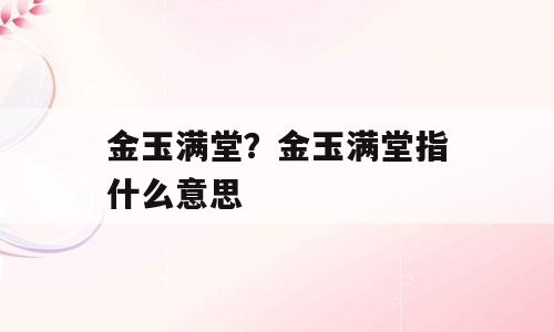 金玉满堂？金玉满堂指什么意思