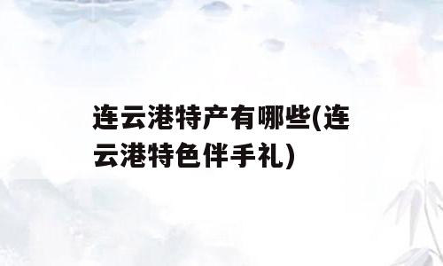 连云港特产有哪些(连云港特色伴手礼)