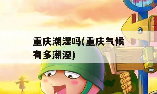 重庆潮湿吗(重庆气候有多潮湿)