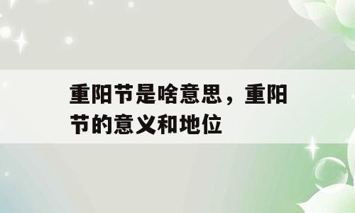重阳节是啥意思，重阳节的意义和地位