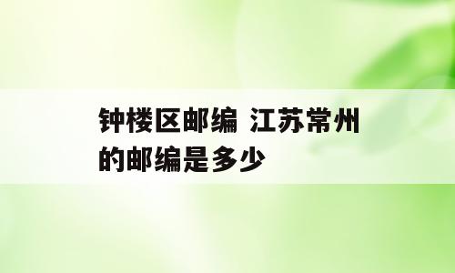 钟楼区邮编 江苏常州的邮编是多少