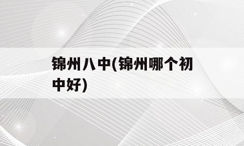 锦州八中(锦州哪个初中好)
