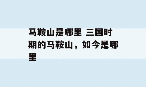 马鞍山是哪里 三国时期的马鞍山，如今是哪里