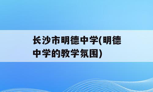长沙市明德中学(明德中学的教学氛围)