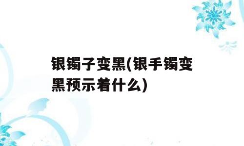 银镯子变黑(银手镯变黑预示着什么)
