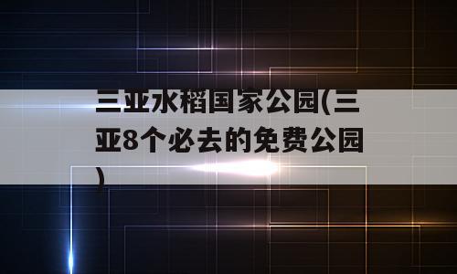三亚水稻国家公园(三亚8个必去的免费公园)