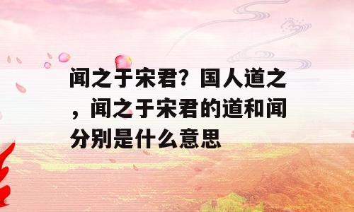 闻之于宋君？国人道之，闻之于宋君的道和闻分别是什么意思