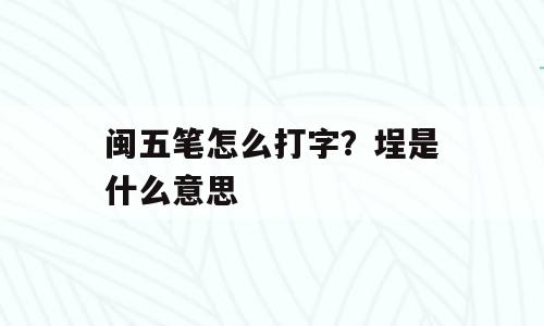闽五笔怎么打字？埕是什么意思