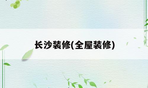 长沙装修(全屋装修)