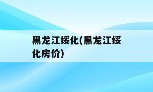 黑龙江绥化(黑龙江绥化房价)
