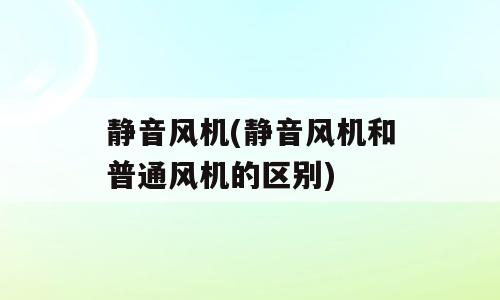 静音风机(静音风机和普通风机的区别)