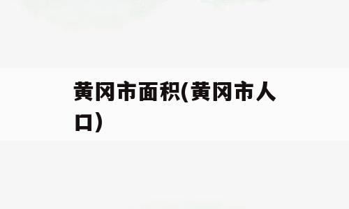黄冈市面积(黄冈市人口)