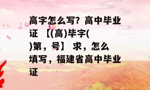 高字怎么写？高中毕业证 【(高)毕字( )第，号】 求，怎么填写，福建省高中毕业证