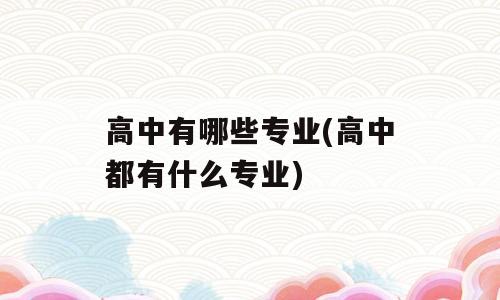高中有哪些专业(高中都有什么专业)
