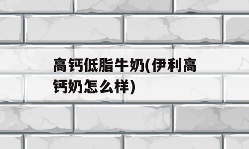 高钙低脂牛奶(伊利高钙奶怎么样)