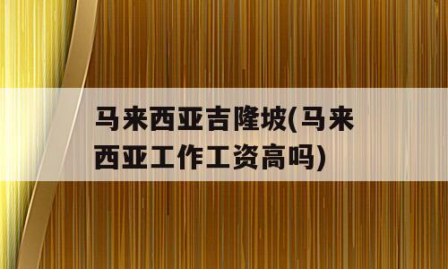 马来西亚吉隆坡(马来西亚工作工资高吗)