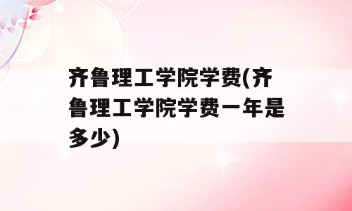 齐鲁理工学院学费(齐鲁理工学院学费一年是多少)