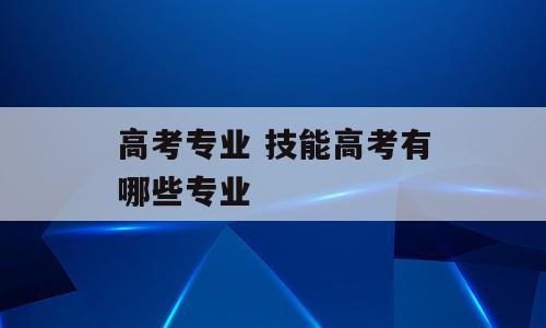 高考专业 技能高考有哪些专业