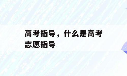 高考指导，什么是高考志愿指导