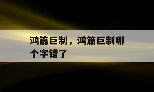 鸿篇巨制，鸿篇巨制哪个字错了
